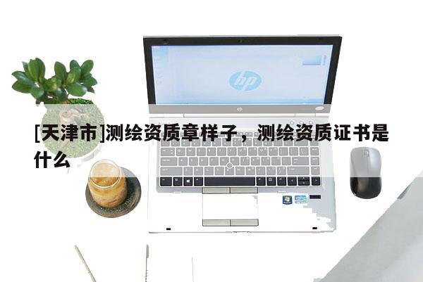 [天津市]测绘资质章样子，测绘资质证书是什么