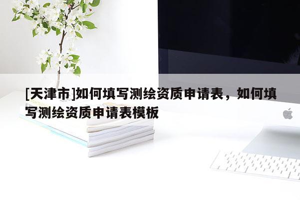 [天津市]如何填写测绘资质申请表，如何填写测绘资质申请表模板