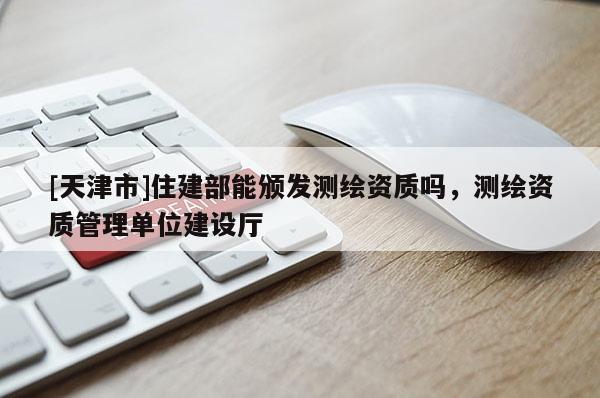 [天津市]住建部能颁发测绘资质吗，测绘资质管理单位建设厅