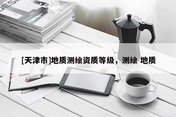 [天津市]地质测绘资质等级，测绘 地质