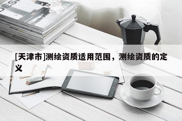 [天津市]测绘资质适用范围，测绘资质的定义