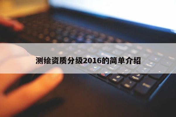 测绘资质分级2016的简单介绍