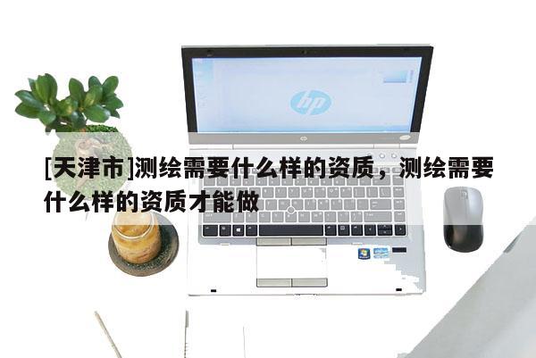[天津市]测绘需要什么样的资质，测绘需要什么样的资质才能做