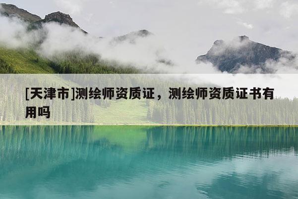 [天津市]测绘师资质证，测绘师资质证书有用吗