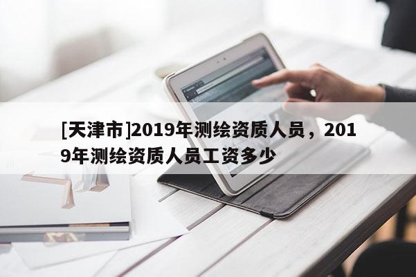 [天津市]2019年测绘资质人员，2019年测绘资质人员工资多少