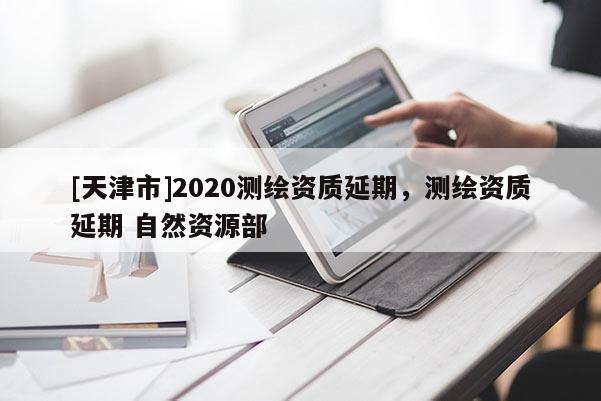 [天津市]2020测绘资质延期，测绘资质延期 自然资源部