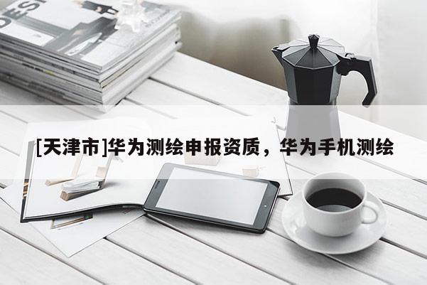 [天津市]华为测绘申报资质，华为手机测绘