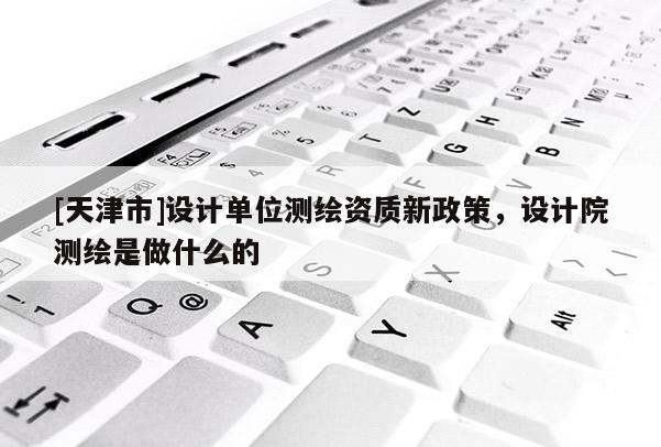 [天津市]设计单位测绘资质新政策，设计院测绘是做什么的