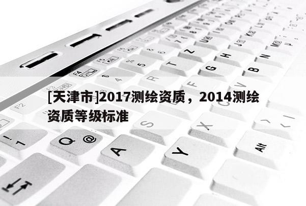 [天津市]2017测绘资质，2014测绘资质等级标准