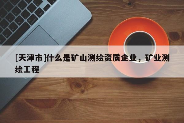 [天津市]什么是矿山测绘资质企业，矿业测绘工程