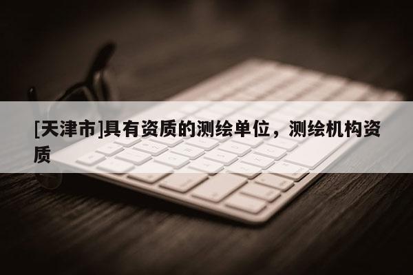 [天津市]具有资质的测绘单位，测绘机构资质