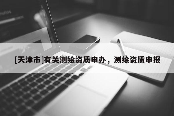 [天津市]有关测绘资质申办，测绘资质申报