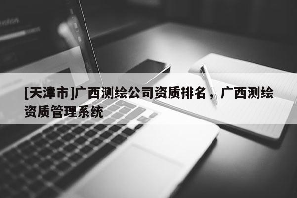 [天津市]广西测绘公司资质排名，广西测绘资质管理系统