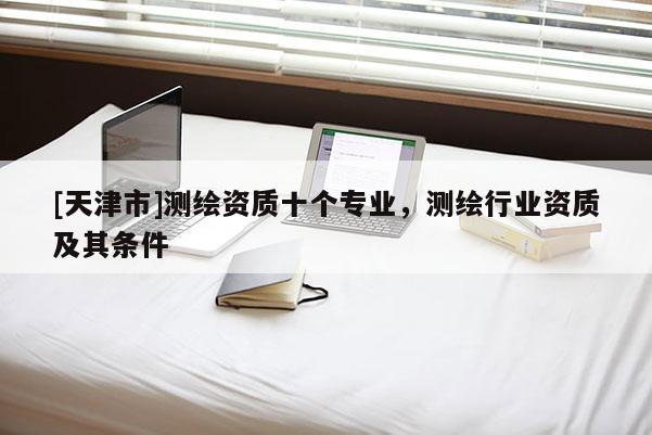 [天津市]测绘资质十个专业，测绘行业资质及其条件