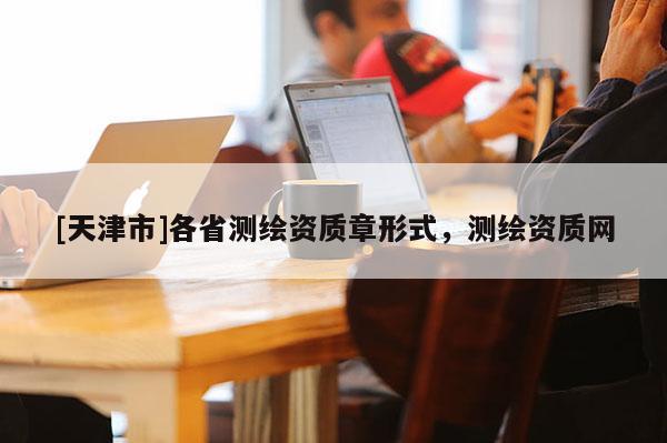 [天津市]各省测绘资质章形式，测绘资质网