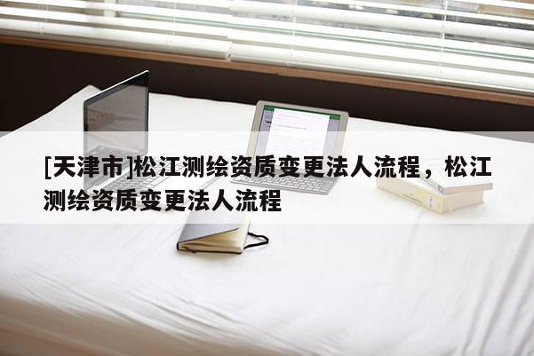 [天津市]松江测绘资质变更法人流程，松江测绘资质变更法人流程