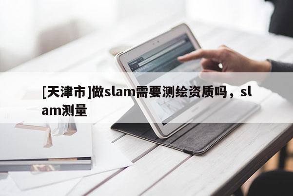 [天津市]做slam需要测绘资质吗，slam测量