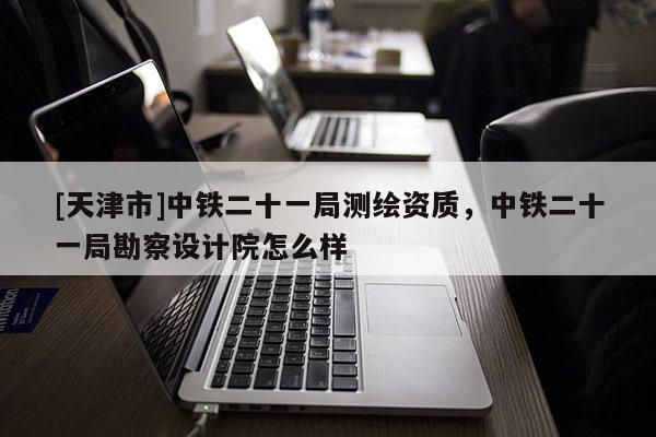 [天津市]中铁二十一局测绘资质，中铁二十一局勘察设计院怎么样