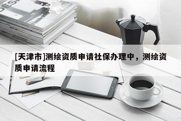 [天津市]测绘资质申请社保办理中，测绘资质申请流程