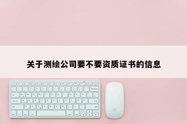 关于测绘公司要不要资质证书的信息