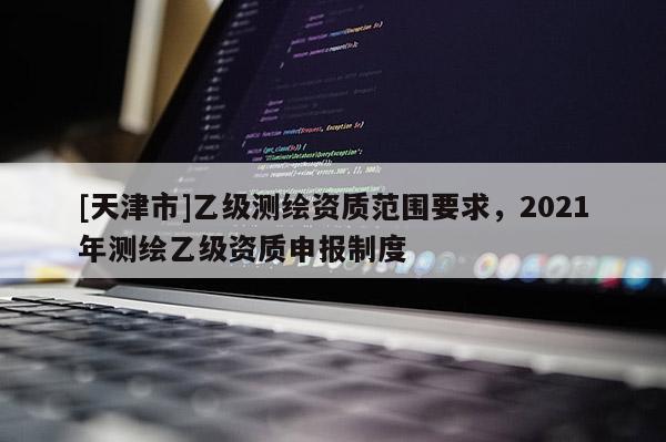 [天津市]乙级测绘资质范围要求，2021年测绘乙级资质申报制度