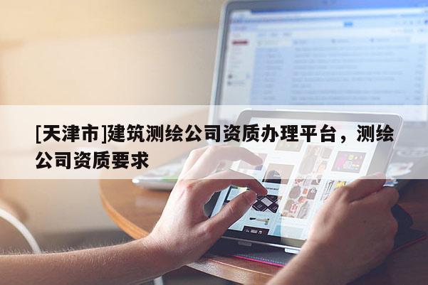 [天津市]建筑测绘公司资质办理平台，测绘公司资质要求