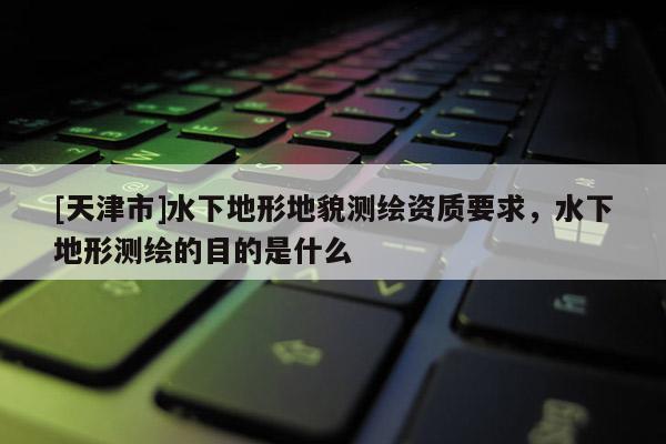 [天津市]水下地形地貌测绘资质要求，水下地形测绘的目的是什么