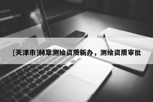 [天津市]赫章测绘资质新办，测绘资质审批