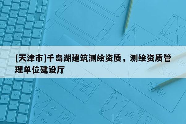 [天津市]千岛湖建筑测绘资质，测绘资质管理单位建设厅