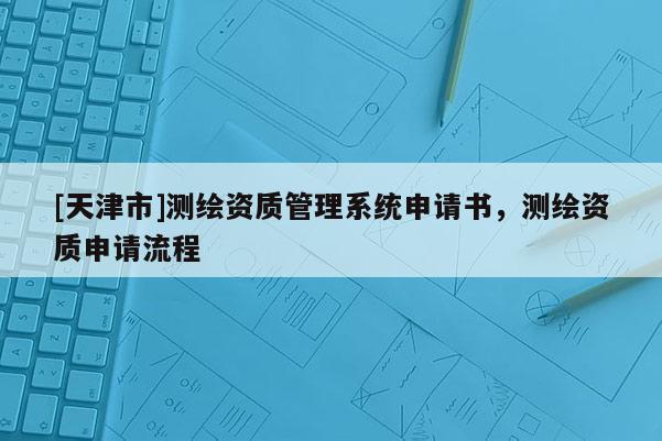 [天津市]测绘资质管理系统申请书，测绘资质申请流程