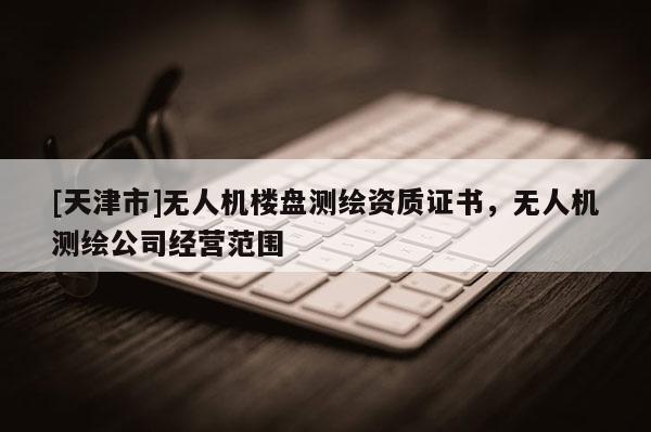 [天津市]无人机楼盘测绘资质证书，无人机测绘公司经营范围
