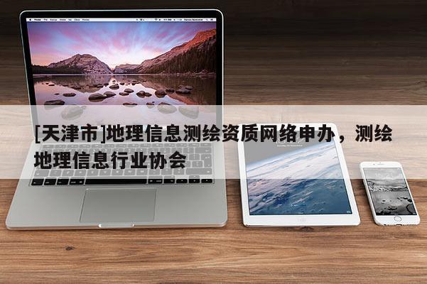 [天津市]地理信息测绘资质网络申办，测绘地理信息行业协会