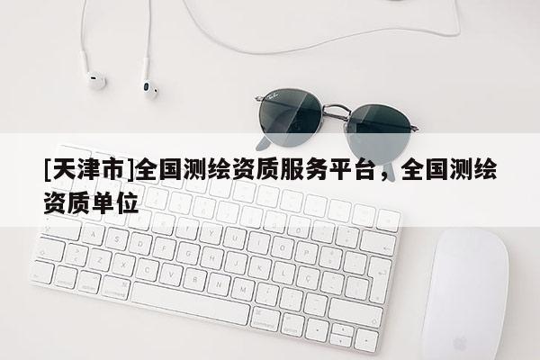 [天津市]全国测绘资质服务平台，全国测绘资质单位