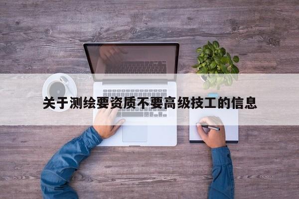 关于测绘要资质不要高级技工的信息