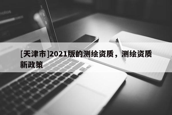 [天津市]2021版的测绘资质，测绘资质新政策
