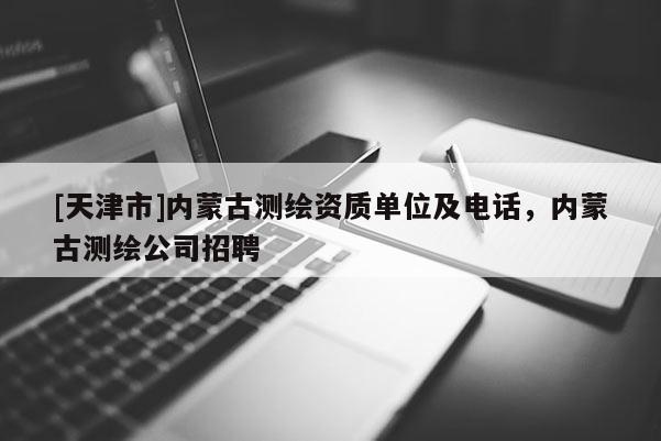 [天津市]内蒙古测绘资质单位及电话，内蒙古测绘公司招聘