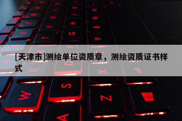 [天津市]测绘单位资质章，测绘资质证书样式