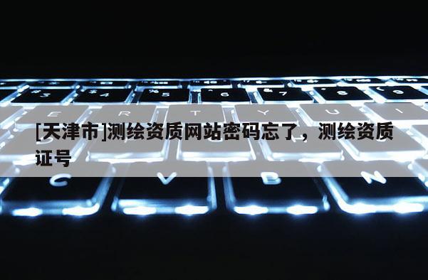 [天津市]测绘资质网站密码忘了，测绘资质证号