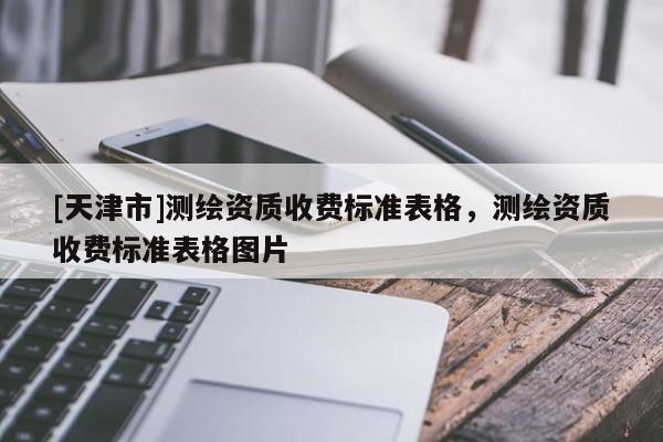 [天津市]测绘资质收费标准表格，测绘资质收费标准表格图片