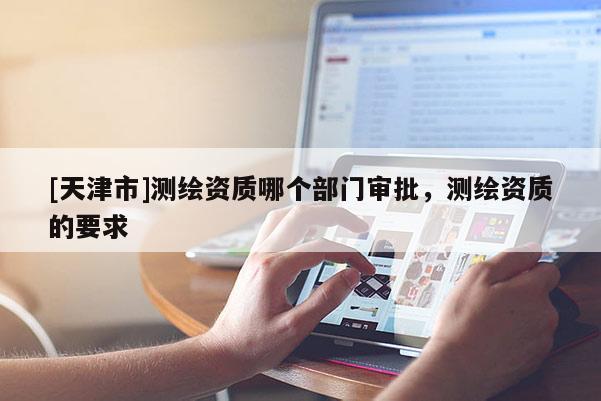 [天津市]测绘资质哪个部门审批，测绘资质的要求