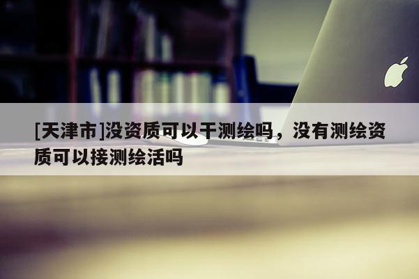 [天津市]没资质可以干测绘吗，没有测绘资质可以接测绘活吗