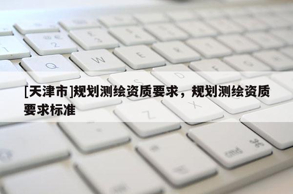 [天津市]规划测绘资质要求，规划测绘资质要求标准