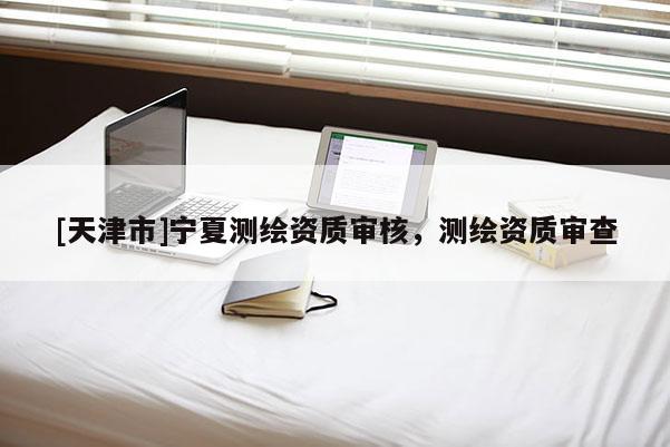 [天津市]宁夏测绘资质审核，测绘资质审查