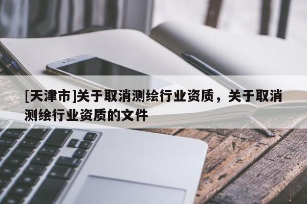 [天津市]关于取消测绘行业资质，关于取消测绘行业资质的文件