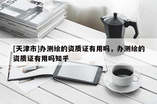 [天津市]办测绘的资质证有用吗，办测绘的资质证有用吗知乎