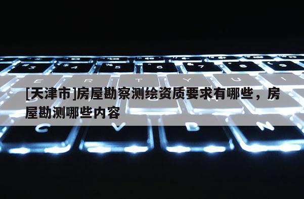 [天津市]房屋勘察测绘资质要求有哪些，房屋勘测哪些内容