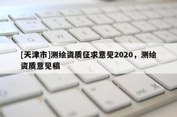 [天津市]测绘资质征求意见2020，测绘资质意见稿