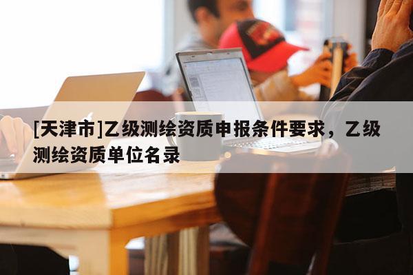 [天津市]乙级测绘资质申报条件要求，乙级测绘资质单位名录