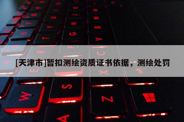 [天津市]暂扣测绘资质证书依据，测绘处罚