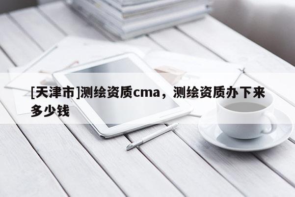 [天津市]测绘资质cma，测绘资质办下来多少钱